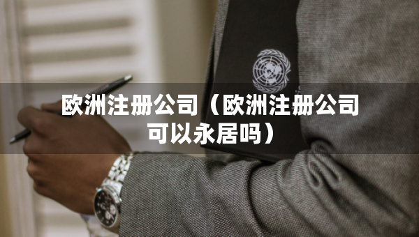 歐洲注冊公司（歐洲注冊公司可以永居嗎）