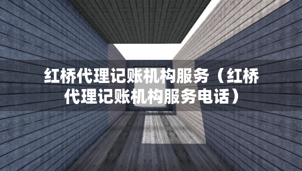 紅橋代理記賬機(jī)構(gòu)服務(wù)（紅橋代理記賬機(jī)構(gòu)服務(wù)電話）