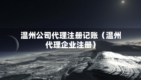 溫州公司代理注冊記賬（溫州代理企業(yè)注冊）