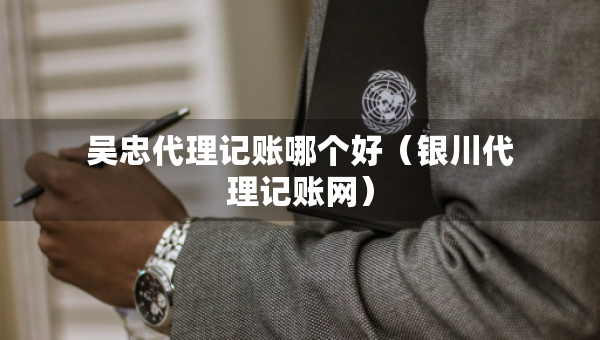 吳忠代理記賬哪個好（銀川代理記賬網(wǎng)）