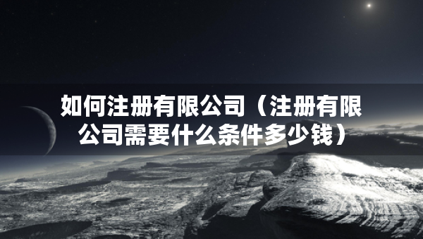 如何注冊(cè)有限公司（注冊(cè)有限公司需要什么條件多少錢）