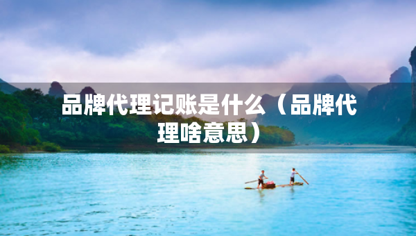 品牌代理記賬是什么（品牌代理啥意思）