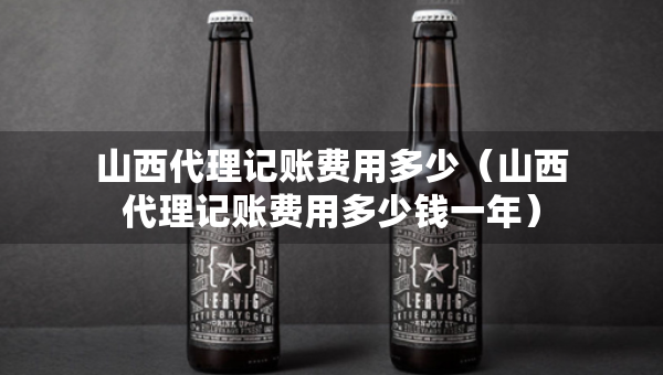 山西代理記賬費(fèi)用多少（山西代理記賬費(fèi)用多少錢(qián)一年）
