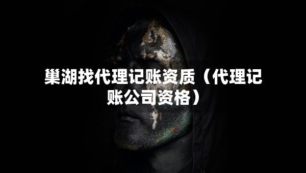 巢湖找代理記賬資質(zhì)（代理記賬公司資格）