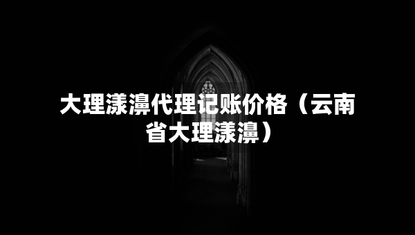大理漾濞代理記賬價(jià)格（云南省大理漾濞）