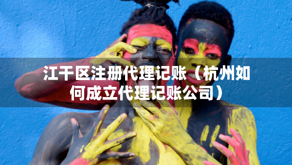 江干區(qū)注冊(cè)代理記賬（杭州如何成立代理記賬公司）