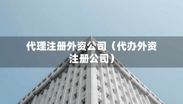 代理注冊(cè)外資公司（代辦外資注冊(cè)公司）