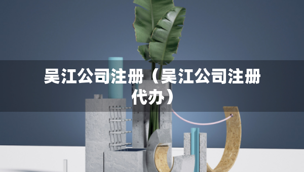 吳江公司注冊(cè)（吳江公司注冊(cè)代辦）
