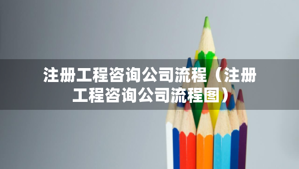 注冊(cè)工程咨詢公司流程（注冊(cè)工程咨詢公司流程圖）