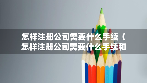 怎樣注冊公司需要什么手續(xù)（怎樣注冊公司需要什么手續(xù)和條件）