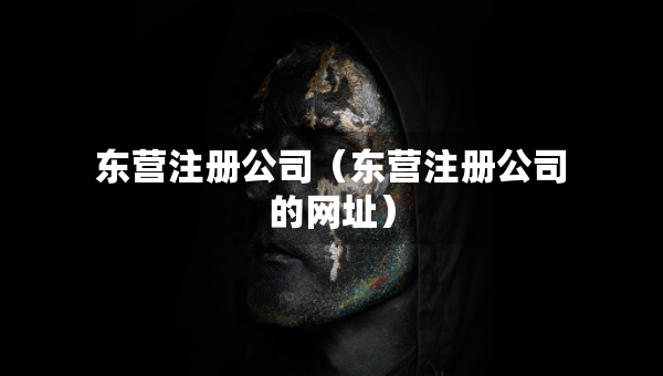 東營(yíng)注冊(cè)公司（東營(yíng)注冊(cè)公司的網(wǎng)址）