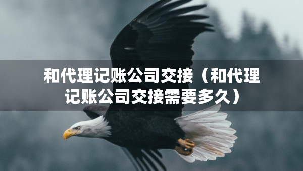 和代理記賬公司交接（和代理記賬公司交接需要多久）