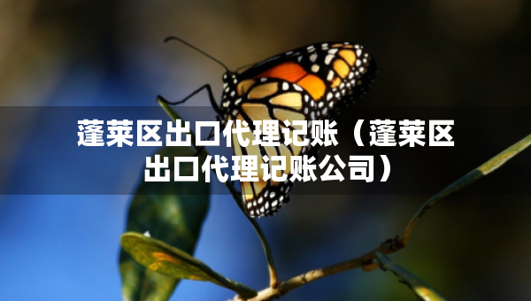 蓬萊區(qū)出口代理記賬（蓬萊區(qū)出口代理記賬公司）