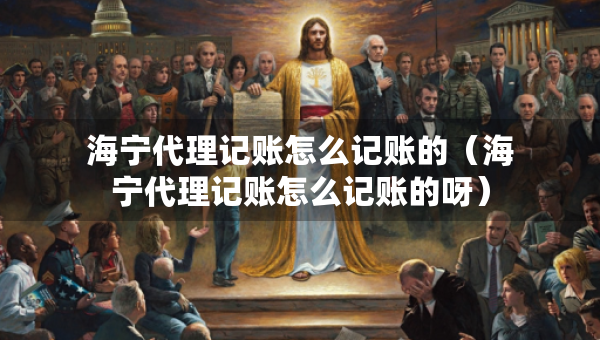 海寧代理記賬怎么記賬的（海寧代理記賬怎么記賬的呀）