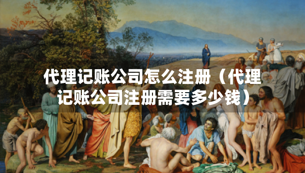 代理記賬公司怎么注冊(cè)（代理記賬公司注冊(cè)需要多少錢）