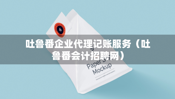 吐魯番企業(yè)代理記賬服務(wù)（吐魯番會計招聘網(wǎng)）