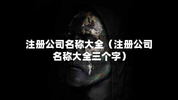 注冊公司名稱大全（注冊公司名稱大全三個字）