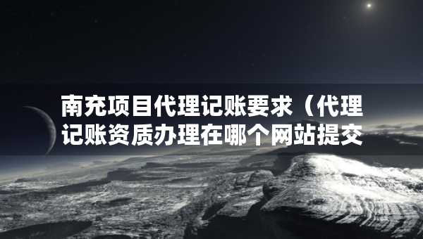 南充項目代理記賬要求（代理記賬資質辦理在哪個網站提交申請）