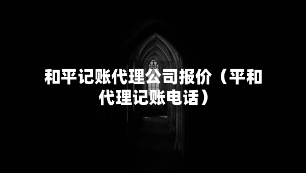 和平記賬代理公司報價（平和代理記賬電話）