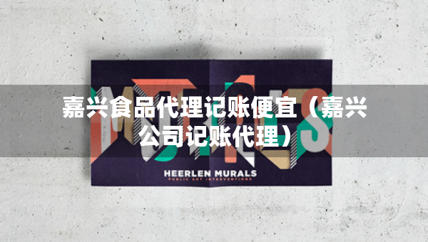 嘉興食品代理記賬便宜（嘉興公司記賬代理）