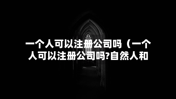 一個(gè)人可以注冊公司嗎（一個(gè)人可以注冊公司嗎?自然人和法人有什么區(qū)別）