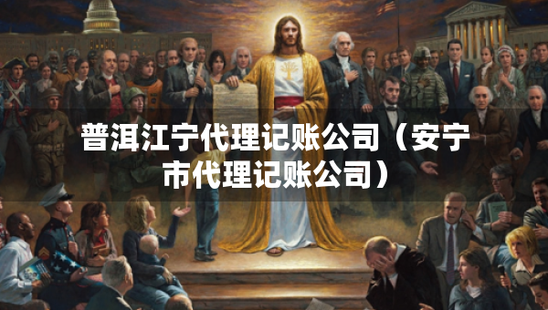 普洱江寧代理記賬公司（安寧市代理記賬公司）