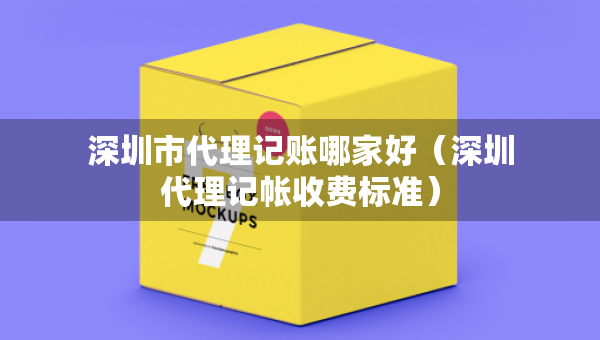 深圳市代理記賬哪家好（深圳代理記帳收費(fèi)標(biāo)準(zhǔn)）