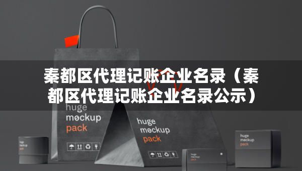 秦都區(qū)代理記賬企業(yè)名錄（秦都區(qū)代理記賬企業(yè)名錄公示）