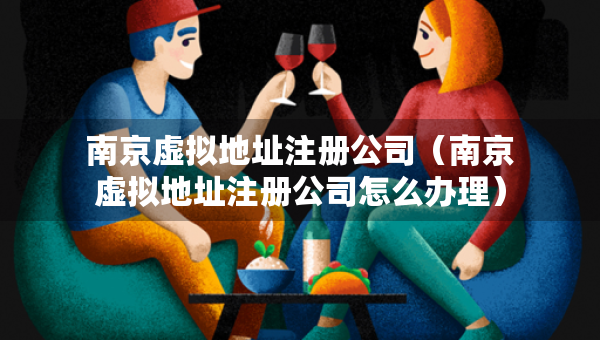 南京虛擬地址注冊公司（南京虛擬地址注冊公司怎么辦理）