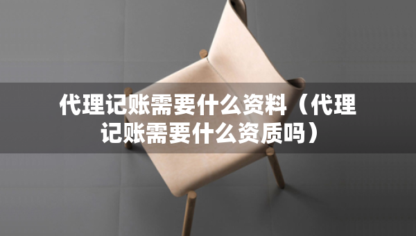 代理記賬需要什么資料（代理記賬需要什么資質(zhì)嗎）