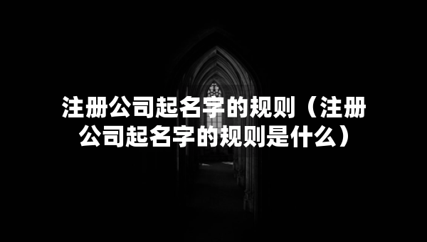 注冊公司起名字的規(guī)則（注冊公司起名字的規(guī)則是什么）