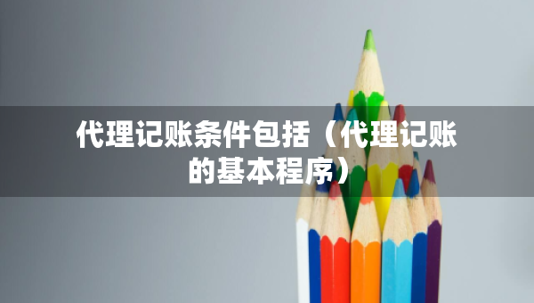 代理記賬條件包括（代理記賬的基本程序）