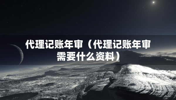 代理記賬年審（代理記賬年審需要什么資料）