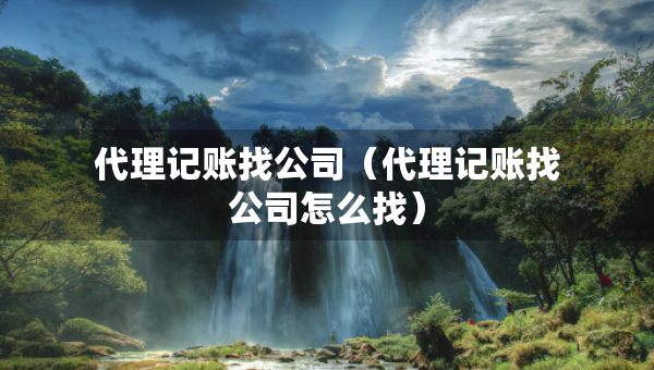 代理記賬找公司（代理記賬找公司怎么找）