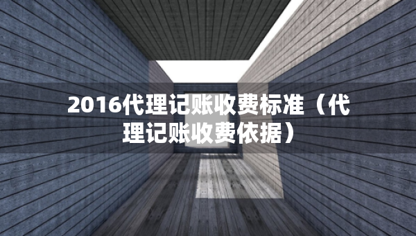 2016代理記賬收費(fèi)標(biāo)準(zhǔn)（代理記賬收費(fèi)依據(jù)）
