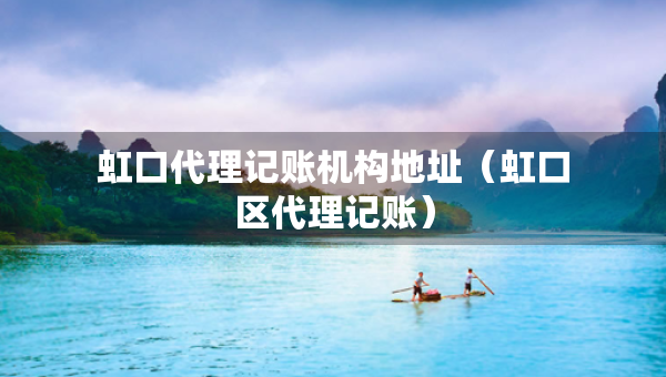 虹口代理記賬機構地址（虹口區(qū)代理記賬）