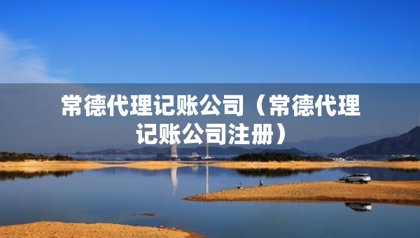 常德代理記賬公司（常德代理記賬公司注冊(cè)）