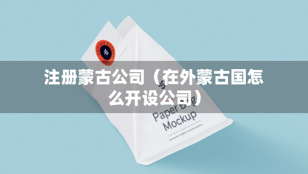 注冊(cè)蒙古公司（在外蒙古國(guó)怎么開(kāi)設(shè)公司）
