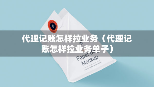 代理記賬怎樣拉業(yè)務(wù)（代理記賬怎樣拉業(yè)務(wù)單子）