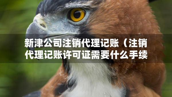 新津公司注銷代理記賬（注銷代理記賬許可證需要什么手續(xù)）