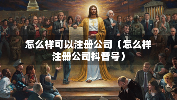怎么樣可以注冊公司（怎么樣注冊公司抖音號）