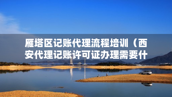 雁塔區(qū)記賬代理流程培訓(xùn)（西安代理記賬許可證辦理需要什么條件）
