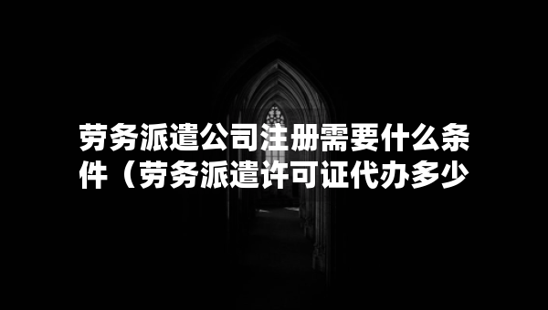 勞務(wù)派遣公司注冊(cè)需要什么條件（勞務(wù)派遣許可證代辦多少錢）