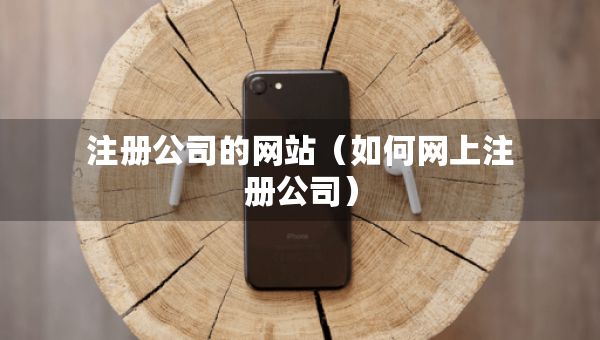 注冊公司的網(wǎng)站（如何網(wǎng)上注冊公司）
