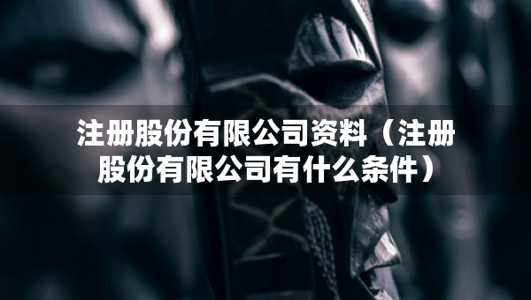 注冊股份有限公司資料（注冊股份有限公司有什么條件）