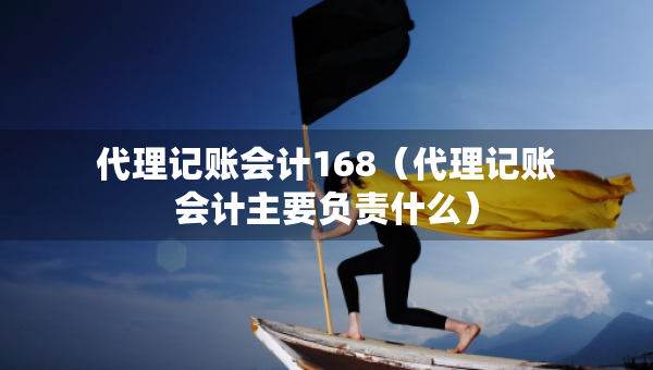 代理記賬會計(jì)168（代理記賬會計(jì)主要負(fù)責(zé)什么）
