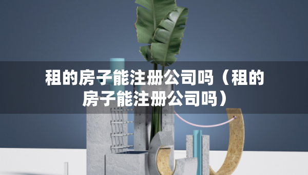 租的房子能注冊公司嗎（租的房子能注冊公司嗎）