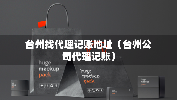 臺州找代理記賬地址（臺州公司代理記賬）