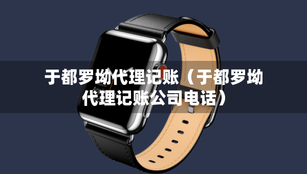 于都羅坳代理記賬（于都羅坳代理記賬公司電話）