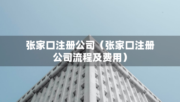 張家口注冊公司（張家口注冊公司流程及費(fèi)用）